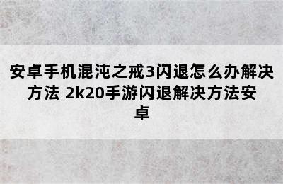 安卓手机混沌之戒3闪退怎么办解决方法 2k20手游闪退解决方法安卓